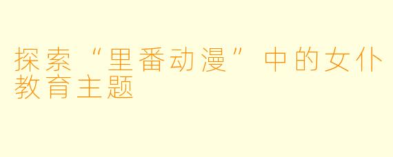 探索“里番动漫”中的女仆教育主题