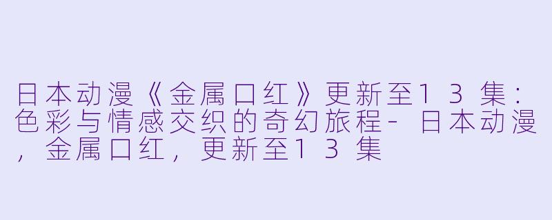 日本动漫《金属口红》更新至13集：色彩与情感交织的奇幻旅程-日本动漫，金属口红，更新至13集