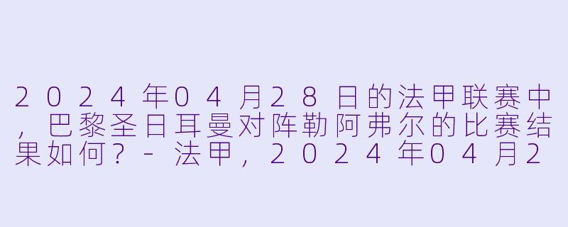 2024年04月28日的法甲联赛中,巴黎圣日耳曼对阵勒阿弗尔的比赛结果如何?