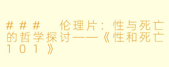 ### 伦理片：性与死亡的哲学探讨——《性和死亡101》