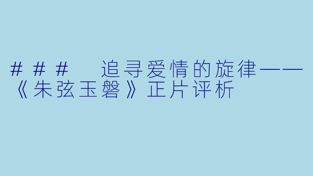 ### 追寻爱情的旋律——《朱弦玉磐》正片评析