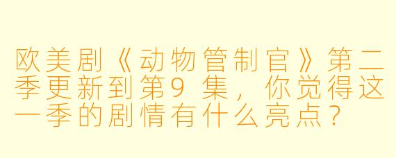 欧美剧《动物管制官》第二季更新到第9集,你觉得这一季的剧情有什么亮点?