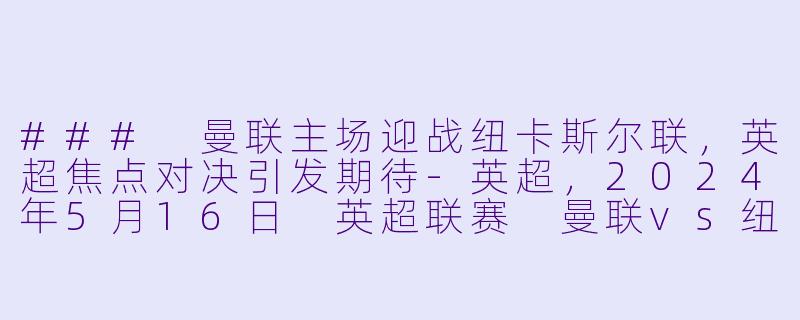 ### 曼联主场迎战纽卡斯尔联,英超焦点对决引发期待