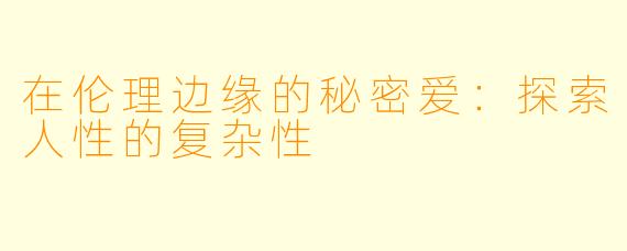 在伦理边缘的秘密爱：探索人性的复杂性