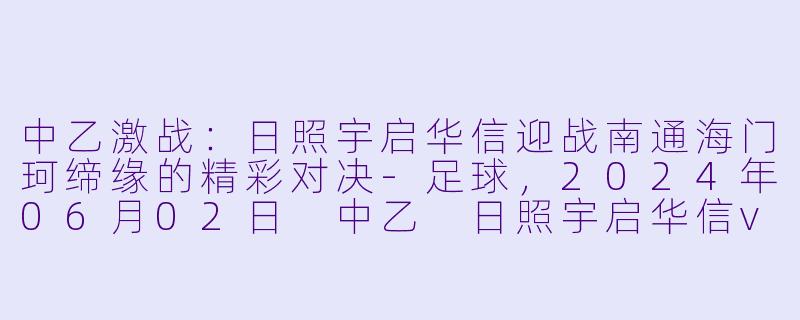 中乙激战：日照宇启华信迎战南通海门珂缔缘的精彩对决-足球，2024年06月02日 中乙 日照宇启华信vs南通海门珂缔缘，正赛