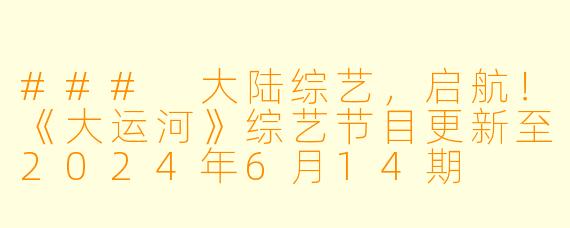 ### 大陆综艺，启航！《大运河》综艺节目更新至2024年6月14期