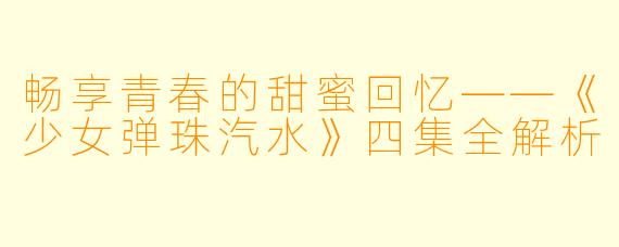 畅享青春的甜蜜回忆——《少女弹珠汽水》四集全解析