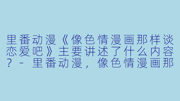 里番动漫《像色情漫画那样谈恋爱吧》主要讲述了什么内容?