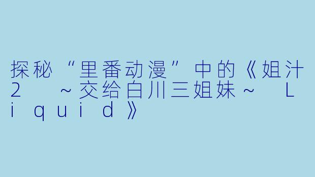 探秘“里番动漫”中的《姐汁2 ～交给白川三姐妹～ Liquid》