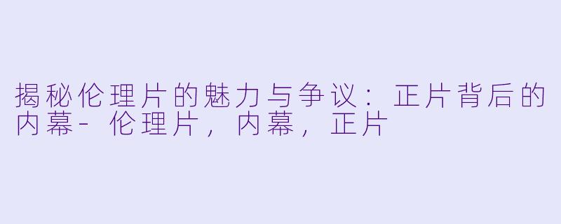 揭秘伦理片的魅力与争议：正片背后的内幕