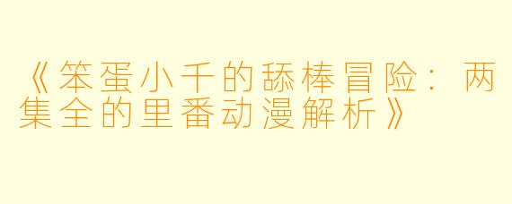 《笨蛋小千的舔棒冒险：两集全的里番动漫解析》