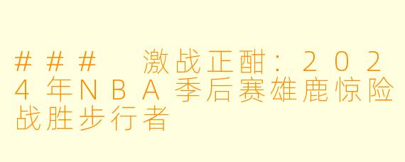 ### 激战正酣：2024年NBA季后赛雄鹿惊险战胜步行者