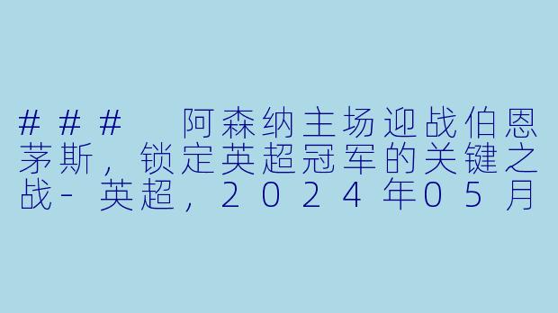 ### 阿森纳主场迎战伯恩茅斯，锁定英超冠军的关键之战-英超，2024年05月04日 英超联赛 阿森纳vs伯恩茅斯，正赛