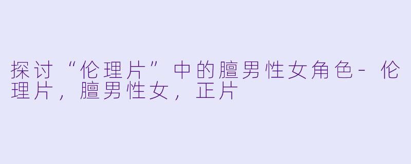 探讨“伦理片”中的膻男性女角色-伦理片，膻男性女，正片