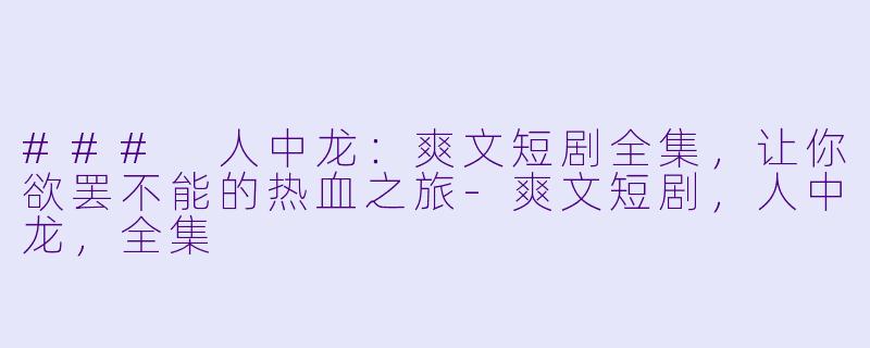 ### 人中龙：爽文短剧全集，让你欲罢不能的热血之旅-爽文短剧，人中龙，全集