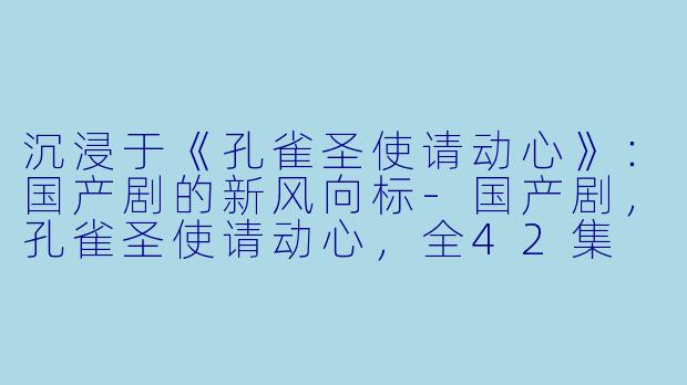 沉浸于《孔雀圣使请动心》：国产剧的新风向标-国产剧，孔雀圣使请动心，全42集