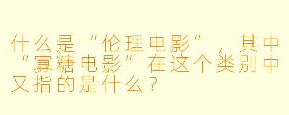 什么是“伦理电影”,其中“寡糖电影”在这个类别中又指的是什么?