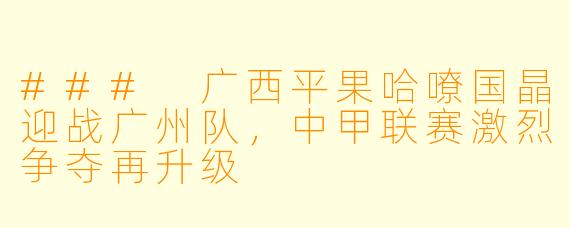 ### 广西平果哈嘹国晶迎战广州队，中甲联赛激烈争夺再升级