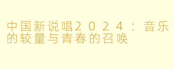 中国新说唱2024：音乐的较量与青春的召唤