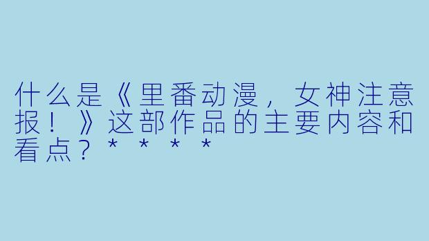 什么是《里番动漫,女神注意报!》这部作品的主要内容和看点?****