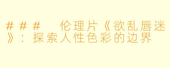 ### 伦理片《欲乱唇迷》:探索人性色彩的边界