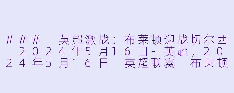 ### 英超激战：布莱顿迎战切尔西 2024年5月16日-英超，2024年5月16日 英超联赛 布莱顿vs切尔西，正赛