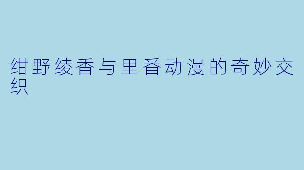 绀野绫香与里番动漫的奇妙交织