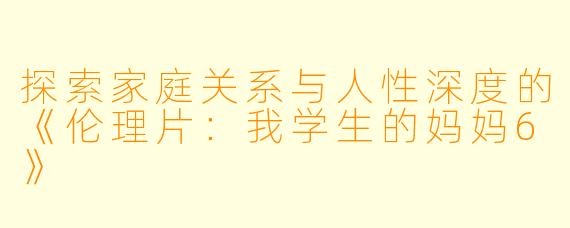 探索家庭关系与人性深度的《伦理片：我学生的妈妈6》