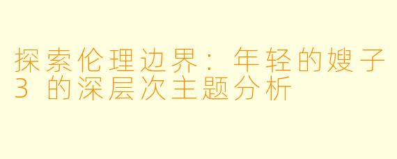 探索伦理边界：年轻的嫂子3的深层次主题分析