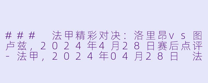 ### 法甲精彩对决：洛里昂vs图卢兹，2024年4月28日赛后点评-法甲，2024年04月28日 法甲联赛 洛里昂vs图卢兹，正赛