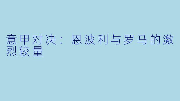 意甲对决：恩波利与罗马的激烈较量