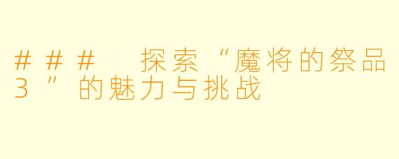 ### 探索“魔将的祭品3”的魅力与挑战