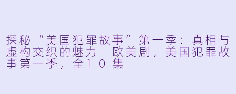 探秘“美国犯罪故事”第一季：真相与虚构交织的魅力-欧美剧，美国犯罪故事第一季，全10集