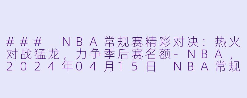 ### NBA常规赛精彩对决：热火对战猛龙，力争季后赛名额-NBA，2024年04月15日 NBA常规赛 热火vs猛龙，正赛
