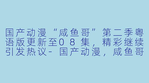 国产动漫“咸鱼哥”第二季粤语版更新至08集，精彩继续引发热议-国产动漫，咸鱼哥第二季粤语版，更新至08集