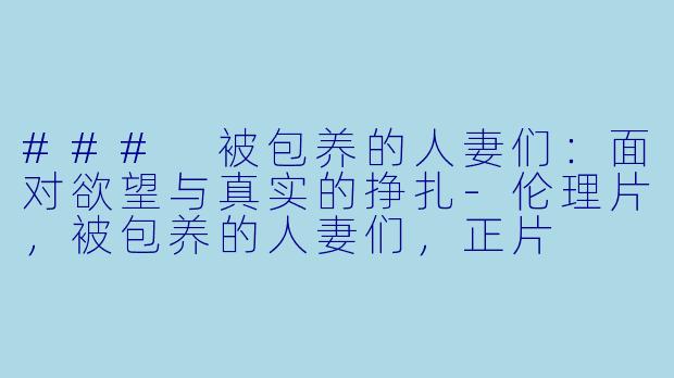 ### 被包养的人妻们：面对欲望与真实的挣扎-伦理片，被包养的人妻们，正片