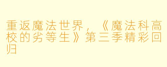 重返魔法世界，《魔法科高校的劣等生》第三季精彩回归