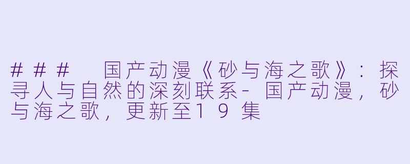 ### 国产动漫《砂与海之歌》：探寻人与自然的深刻联系-国产动漫，砂与海之歌，更新至19集