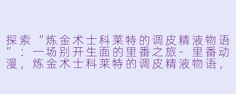 探索“炼金术士科莱特的调皮精液物语”：一场别开生面的里番之旅-里番动漫，炼金术士科莱特的调皮精液物语，1集全