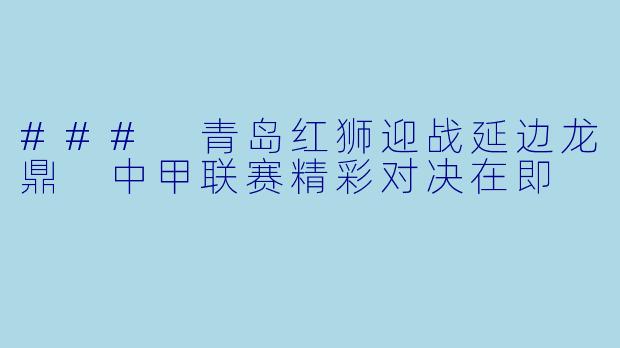 ### 青岛红狮迎战延边龙鼎 中甲联赛精彩对决在即