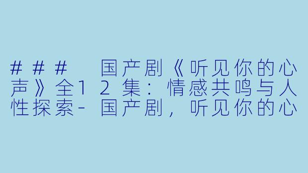 ### 国产剧《听见你的心声》全12集：情感共鸣与人性探索-国产剧，听见你的心声，全12集