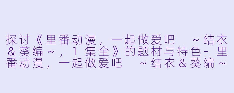 探讨《里番动漫,一起做爱吧 ~结衣&葵编~,1集全》的题材与特色