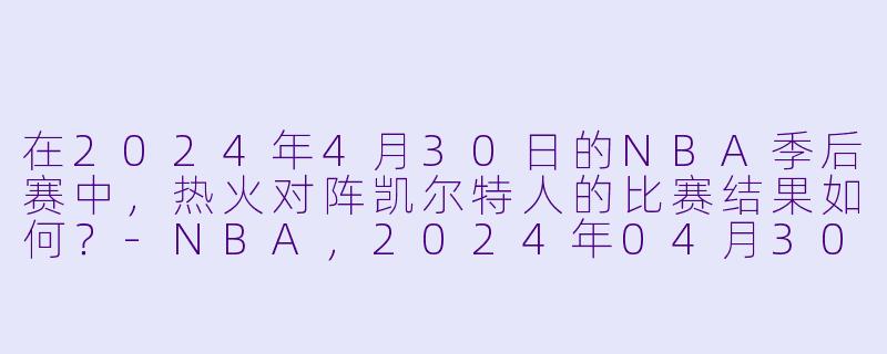 在2024年4月30日的NBA季后赛中,热火对阵凯尔特人的比赛结果如何?