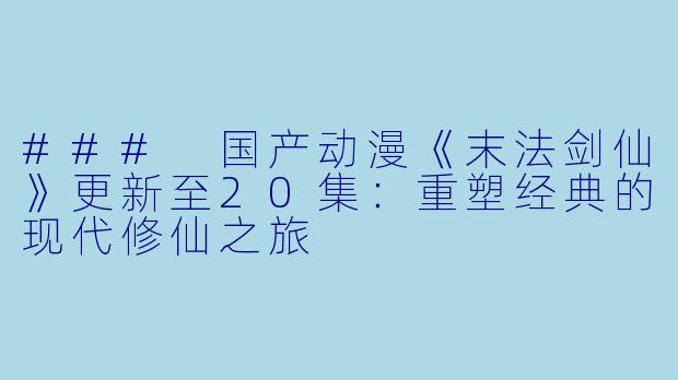 ### 国产动漫《末法剑仙》更新至20集：重塑经典的现代修仙之旅