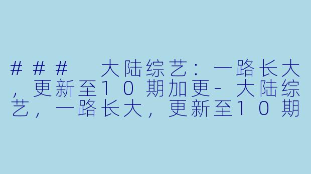 ### 大陆综艺：一路长大，更新至10期加更-大陆综艺，一路长大，更新至10期加更