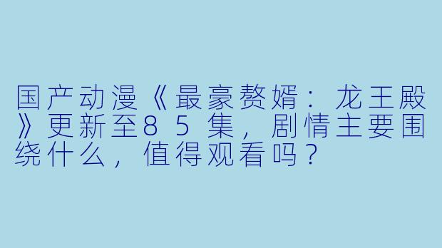 国产动漫《最豪赘婿:龙王殿》更新至85集,剧情主要围绕什么,值得观看吗?