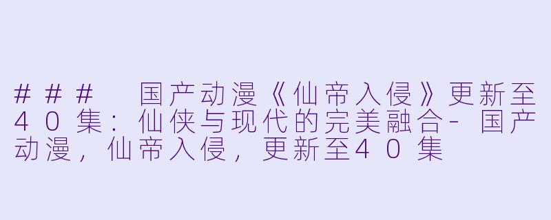 ### 国产动漫《仙帝入侵》更新至40集：仙侠与现代的完美融合-国产动漫，仙帝入侵，更新至40集