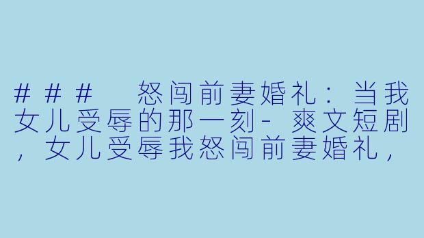 ### 怒闯前妻婚礼：当我女儿受辱的那一刻-爽文短剧，女儿受辱我怒闯前妻婚礼，全集