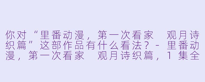你对“里番动漫,第一次看家 观月诗织篇”这部作品有什么看法?