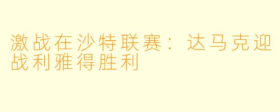 激战在沙特联赛:达马克迎战利雅得胜利